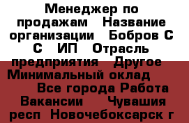 Менеджер по продажам › Название организации ­ Бобров С.С., ИП › Отрасль предприятия ­ Другое › Минимальный оклад ­ 25 000 - Все города Работа » Вакансии   . Чувашия респ.,Новочебоксарск г.